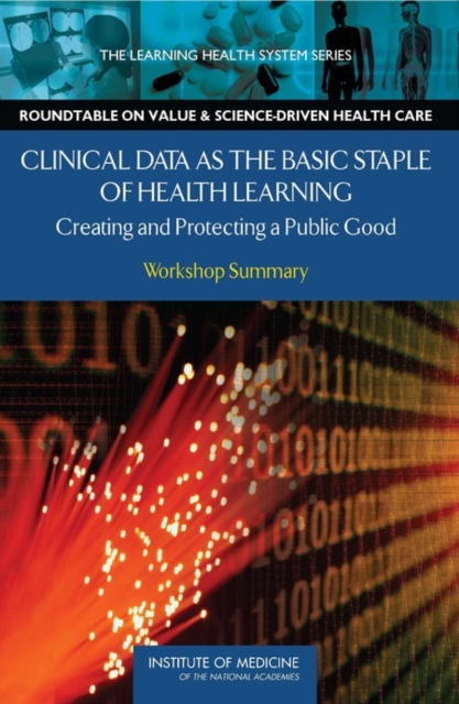 Clinical Data as the Basic Staple of Health Learning : Creating and Protecting a Public Good: Workshop Summary, Paperback / softback Book