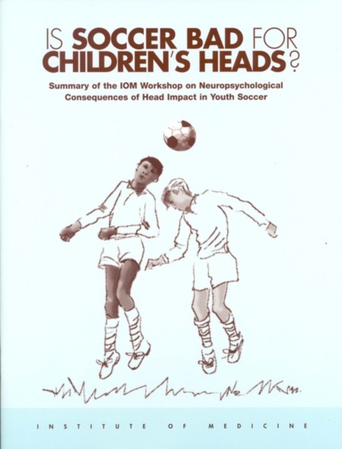 Is Soccer Bad for Children's Heads? : Summary of the IOM Workshop on Neuropsychological Consequences of Head Impact in Youth Soccer, EPUB eBook