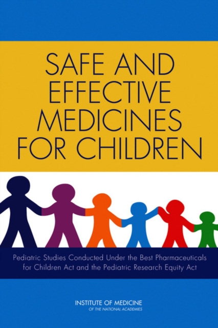 Safe and Effective Medicines for Children : Pediatric Studies Conducted Under the Best Pharmaceuticals for Children Act and the Pediatric Research Equity Act, PDF eBook
