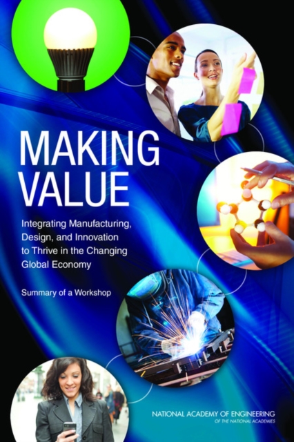 Making Value : Integrating Manufacturing, Design, and Innovation to Thrive in the Changing Global Economy: Summary of a Workshop, PDF eBook