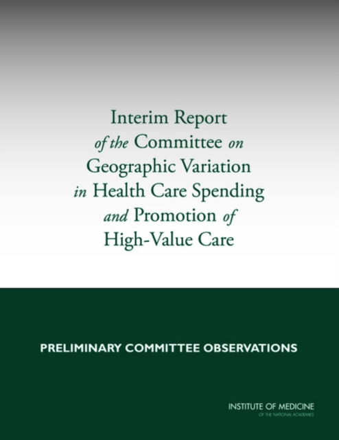 Interim Report of the Committee on Geographic Variation in Health Care Spending and Promotion of High-Value Care : Preliminary Committee Observations, Paperback / softback Book