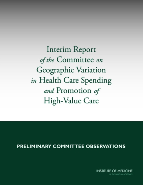 Interim Report of the Committee on Geographic Variation in Health Care Spending and Promotion of High-Value Care : Preliminary Committee Observations, PDF eBook