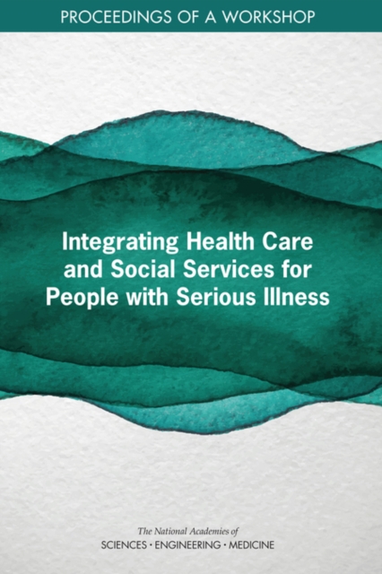 Integrating Health Care and Social Services for People with Serious Illness : Proceedings of a Workshop, PDF eBook