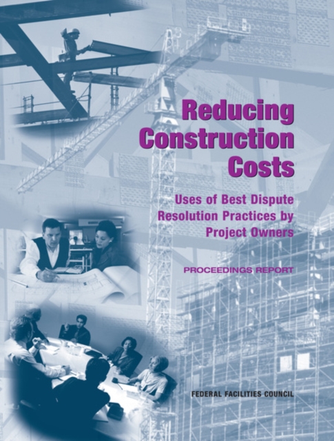 Reducing Construction Costs : Uses of Best Dispute Resolution Practices by Project Owners: Proceedings Report, PDF eBook