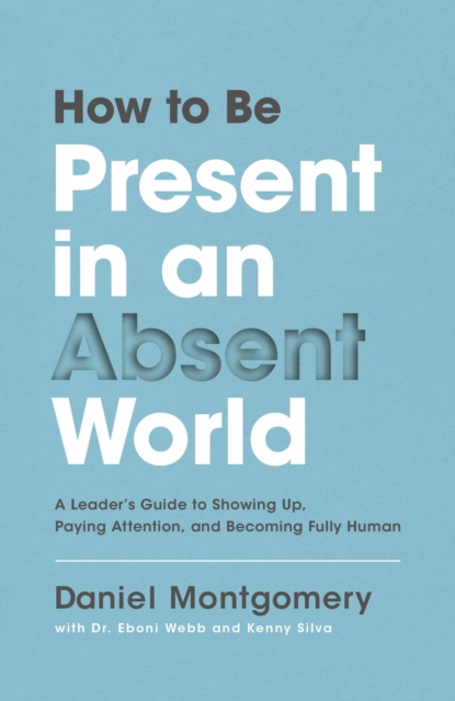 How to Be Present in an Absent World : A Leader's Guide to Showing Up, Paying Attention, and Becoming Fully Human, Hardback Book