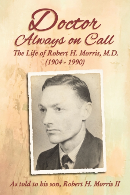 Doctor Always On Call : The Life of Robert H. Morris, M.D. as Told to His Son, Robert H. Morris II, EPUB eBook