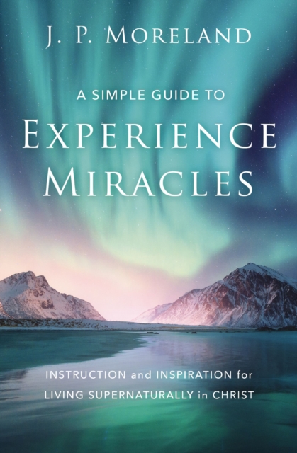 A Simple Guide to Experience Miracles : Instruction and Inspiration for Living Supernaturally in Christ, Paperback / softback Book