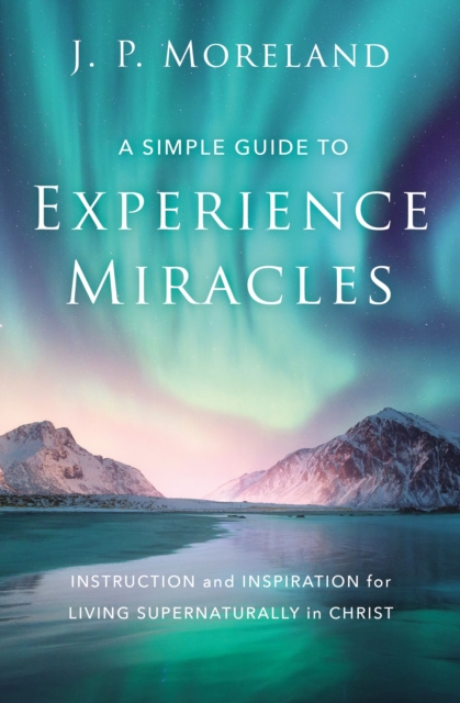 A Simple Guide to Experience Miracles : Instruction and Inspiration for Living Supernaturally in Christ, EPUB eBook