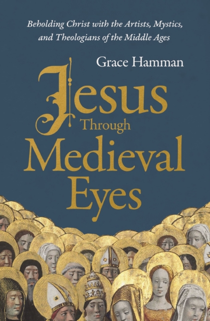 Jesus through Medieval Eyes : Beholding Christ with the Artists, Mystics, and Theologians of the Middle Ages, EPUB eBook