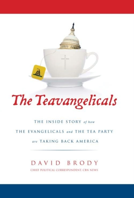 The Teavangelicals : The Inside Story of How the Evangelicals and the Tea Party are Taking Back America, EPUB eBook