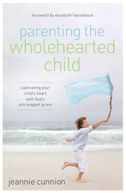 Parenting the Wholehearted Child : Captivating Your Child's Heart with God's Extravagant Grace, Paperback / softback Book