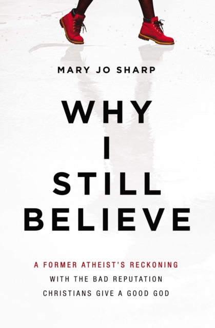 Why I Still Believe : A Former Atheist’s Reckoning with the Bad Reputation Christians Give a Good God, Paperback / softback Book