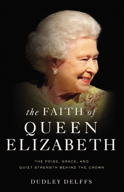 The Faith of Queen Elizabeth : The Poise, Grace, and Quiet Strength Behind the Crown, EPUB eBook