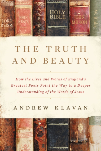 The Truth and Beauty : How the Lives and Works of England's Greatest Poets Point the Way to a Deeper Understanding of the Words of Jesus, EPUB eBook