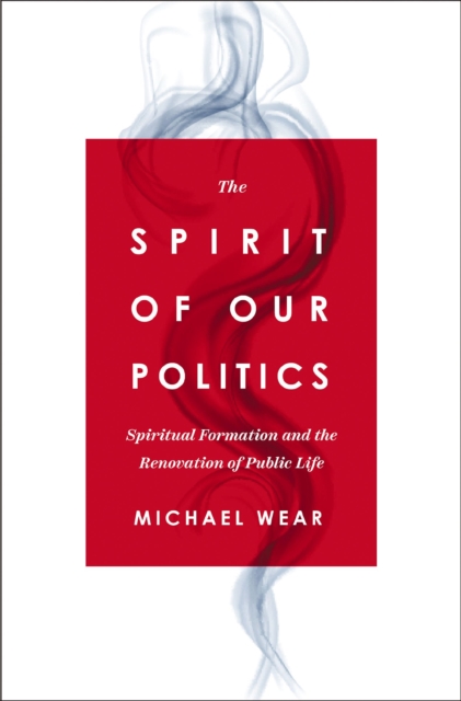 The Spirit of Our Politics : Spiritual Formation and the Renovation of Public Life, EPUB eBook