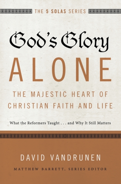 God's Glory Alone---The Majestic Heart of Christian Faith and Life : What the Reformers Taught...and Why It Still Matters, Paperback / softback Book