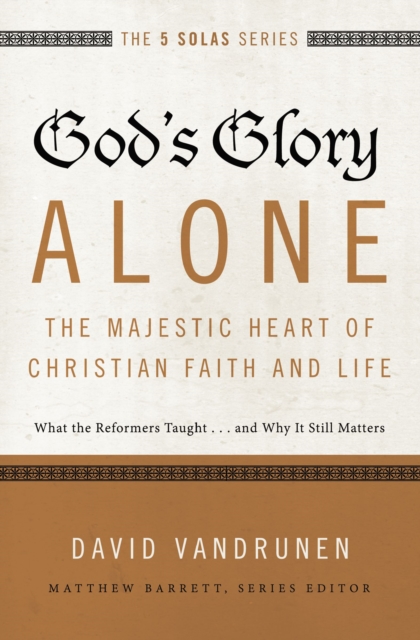 God's Glory Alone---The Majestic Heart of Christian Faith and Life : What the Reformers Taught...and Why It Still Matters, EPUB eBook