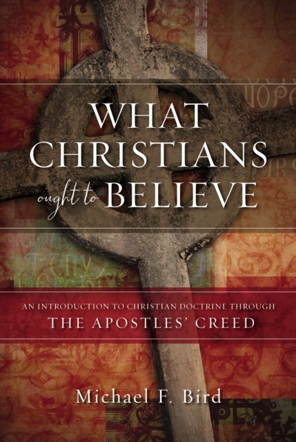 What Christians Ought to Believe : An Introduction to Christian Doctrine Through the Apostles' Creed, EPUB eBook