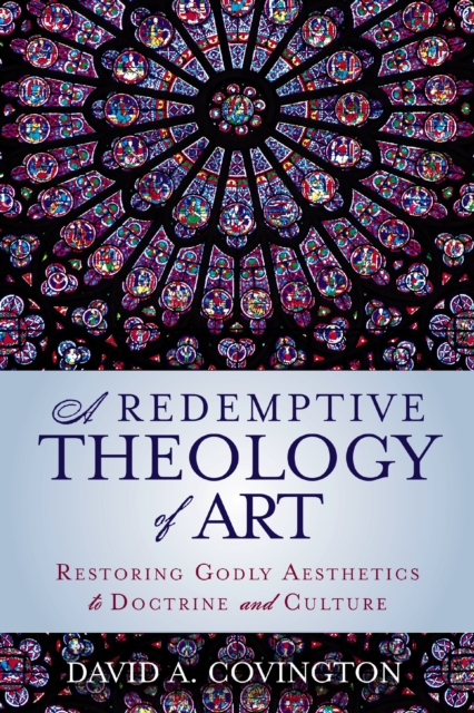 A Redemptive Theology of Art : Restoring Godly Aesthetics to Doctrine and Culture, EPUB eBook