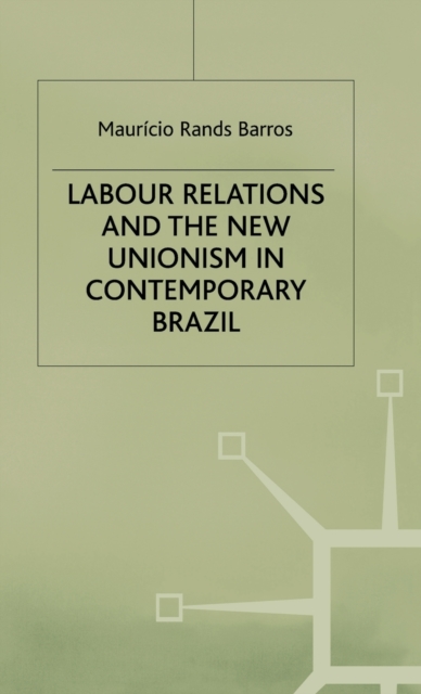 Labour Relations and the New Unionism in Contemporary Brazil, Hardback Book