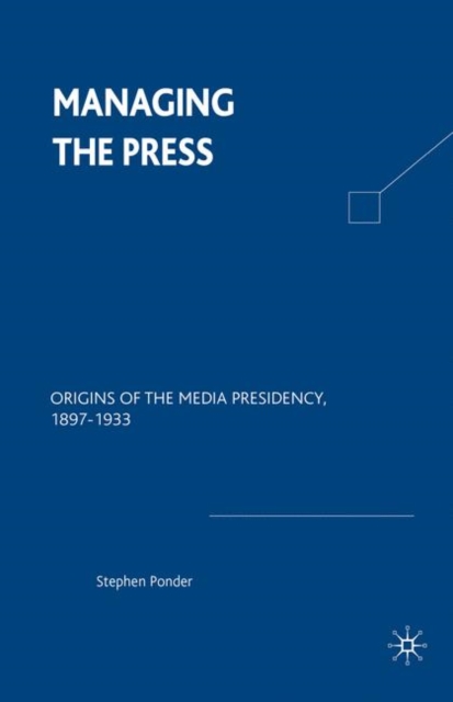 Managing the Press : Origins of the Media Presidency, 1897-1933, Paperback / softback Book