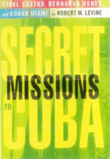Secret Missions to Cuba : Fidel Castro, Bernardo Benes, and Cuban Miami, Hardback Book