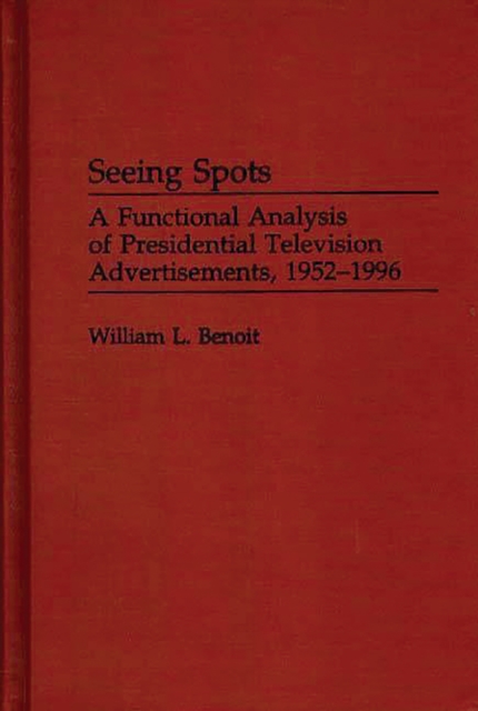Seeing Spots : A Functional Analysis of Presidential Television Advertisements, 1952-1996, PDF eBook