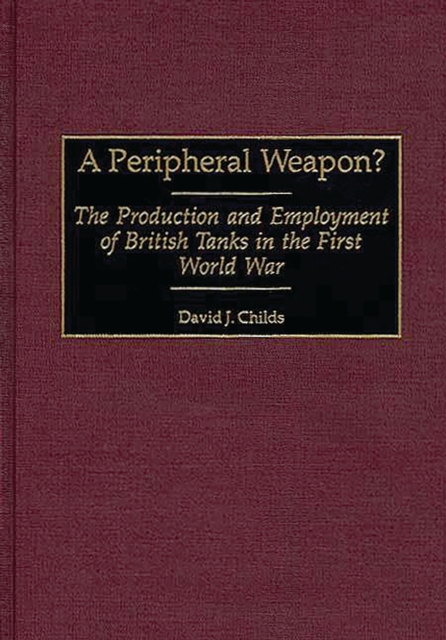 A Peripheral Weapon? : The Production and Employment of British Tanks in the First World War, PDF eBook