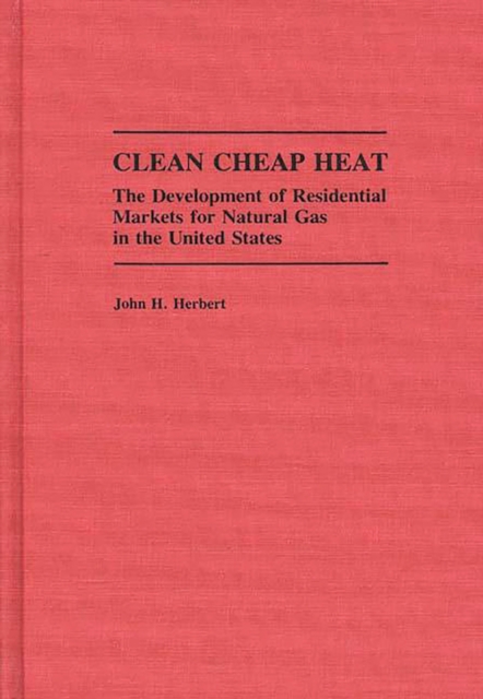 Clean Cheap Heat : The Development of Residential Markets for Natural Gas in the United States, PDF eBook