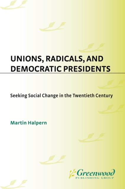 Unions, Radicals, and Democratic Presidents : Seeking Social Change in the Twentieth Century, PDF eBook