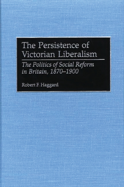 The Persistence of Victorian Liberalism : The Politics of Social Reform in Britain, 1870-1900, PDF eBook