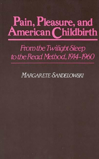 Pain, Pleasure, and American Childbirth : From the Twilight Sleep to the Read Method, 1914-1960, Hardback Book