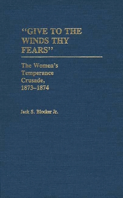 Give to the Winds Thy Fears : The Women's Temperance Crusade, 1873-1874, Hardback Book