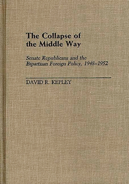 The Collapse of the Middle Way : Senate Republicans and the Bipartisan Foreign Policy, 1948-1952, Hardback Book