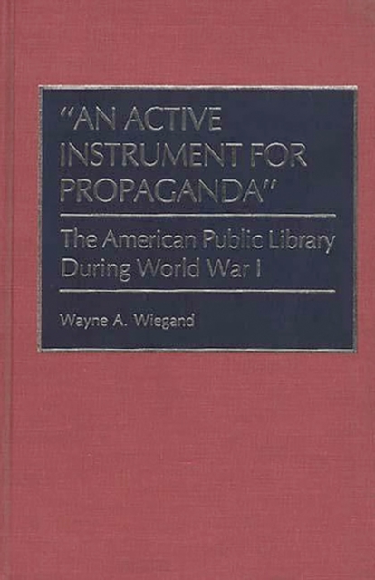 An Active Instrument for Propaganda : The American Public Library During World War I, Hardback Book