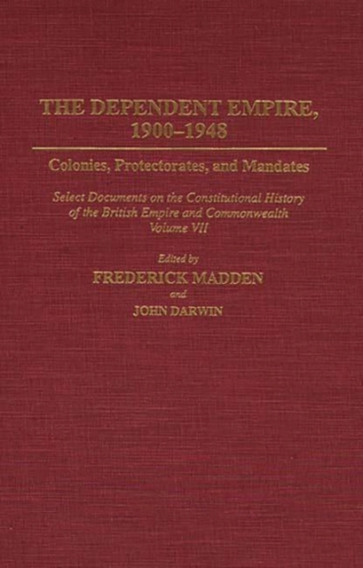 The Dependent Empire, 1900-1948 : Colonies, Protectorates, and Mandates Select Documents on the Constitutional History of the British Empire and Commonwealth Volume VII, Hardback Book