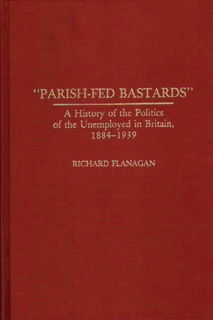 Parish-Fed Bastards : A History of the Politics of the Unemployed in Britain, 1884-1939, Hardback Book