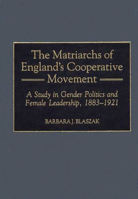 The Matriarchs of England's Cooperative Movement : A Study in Gender Politics and Female Leadership, 1883-1921, Hardback Book