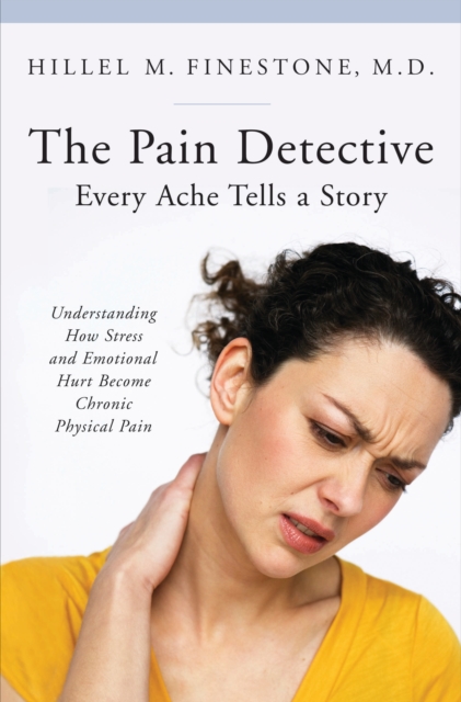 The Pain Detective, Every Ache Tells a Story : Understanding How Stress and Emotional Hurt Become Chronic Physical Pain, PDF eBook