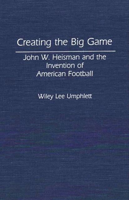 Creating the Big Game : John W. Heisman and the Invention of American Football, PDF eBook