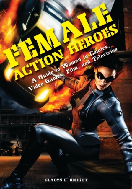 Female Action Heroes : A Guide to Women in Comics, Video Games, Film, and Television, Hardback Book