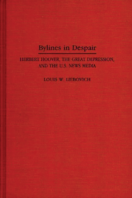 Bylines in Despair : Herbert Hoover, the Great Depression, and the U.S. News Media, PDF eBook