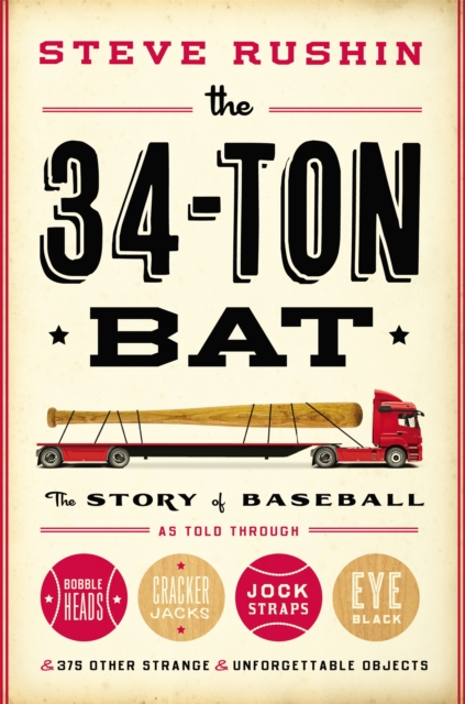 The 34-Ton Bat : The Story of Baseball as Told Through Bobbleheads, Cracker Jacks, Jockstraps, Eye Black, and 375 Other Strange and Unforgettable Objects, Hardback Book