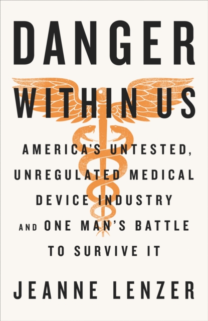 The Danger Within Us : America's Untested, Unregulated Medical Device Industry and One Man's Battle to Survive It, Hardback Book