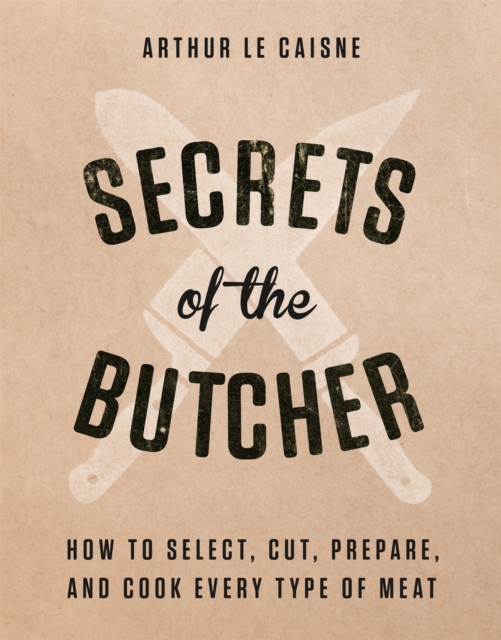 Secrets of the Butcher : How to Select, Cut, Prepare, and Cook Every Type of Meat, Hardback Book