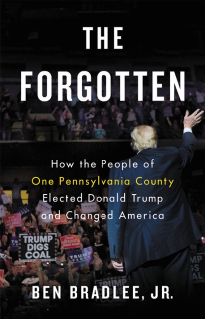 The Forgotten : How the People of One Pennsylvania County Elected Donald Trump and Changed America, Hardback Book