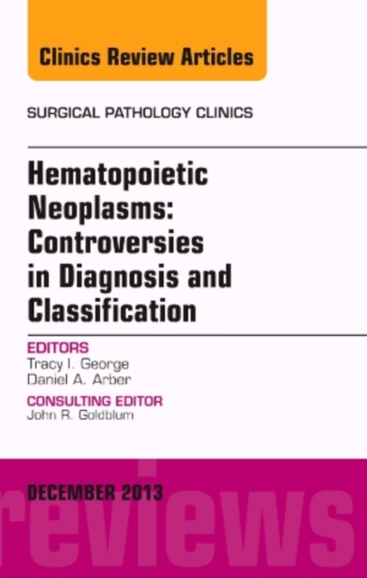 Hematopoietic Neoplasms: Controversies in Diagnosis and Classification, An Issue of Surgical Pathology Clinics : Volume 6-4, Hardback Book