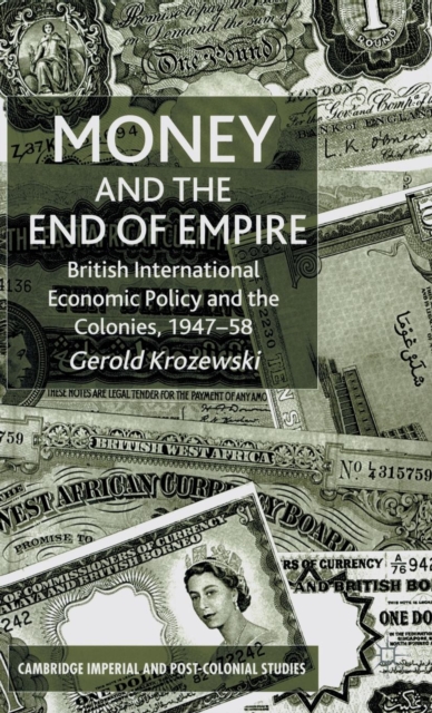 Money and the End of Empire : British International Economic Policy and the Colonies, 1947-58, Hardback Book
