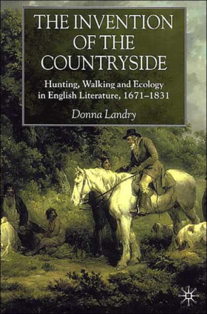 The Invention of the Countryside : Hunting, Walking and Ecology in English Literature, 1671-1831, Hardback Book