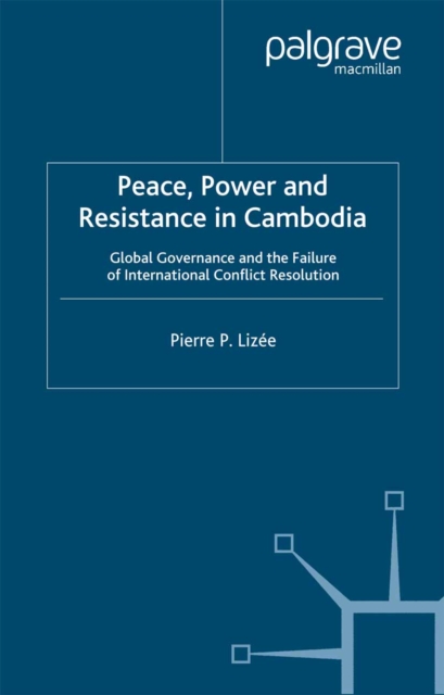 Peace, Power and Resistance in Cambodia : Global Governance and the Failure of International Conflict Resolution, PDF eBook